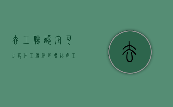 去工伤认定可以算作工伤假的吗（认定工伤了是不是能评到伤残）