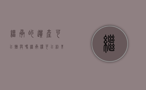 继承的遗产可以赠与吗（继承权可以给其他继承人吗）