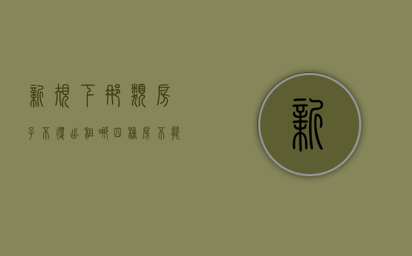 新规下那类房子不得出租(哪四种房不能出租) 新规下那类房子不得出租(哪四种房不能出租)