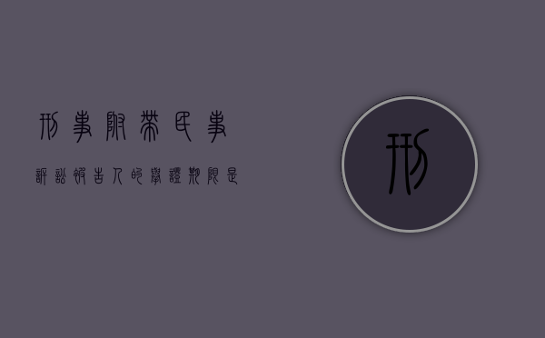 刑事附带民事诉讼被告人的举证期限是什么？（第三个问题:刑事附带民事诉讼中的被告人有哪些?）