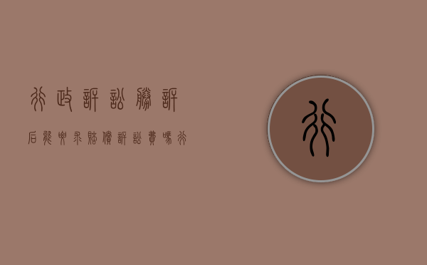 行政诉讼胜诉后能要求赔偿诉讼费吗（行政胜诉后多久能拿到赔偿费）