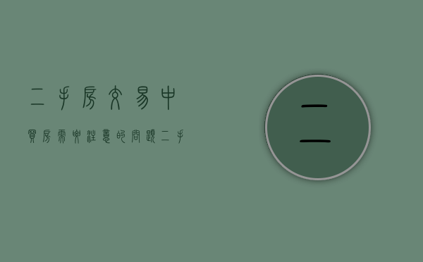 二手房交易中买房需要注意的问题（二手房买卖过程中买方需要注意哪些事项?）