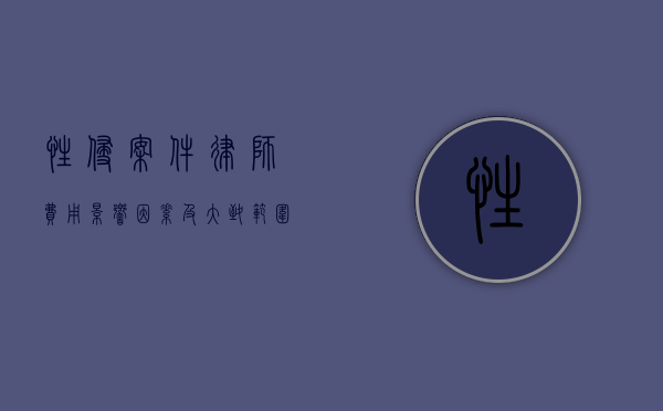 性侵案件律师费用，影响因素及大致范围