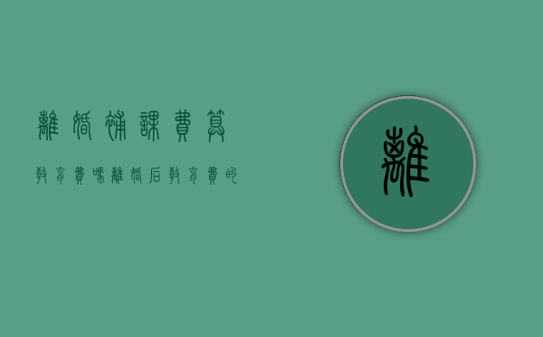 离婚补课费算教育费吗（离婚后 教育费的标准包含哪些）