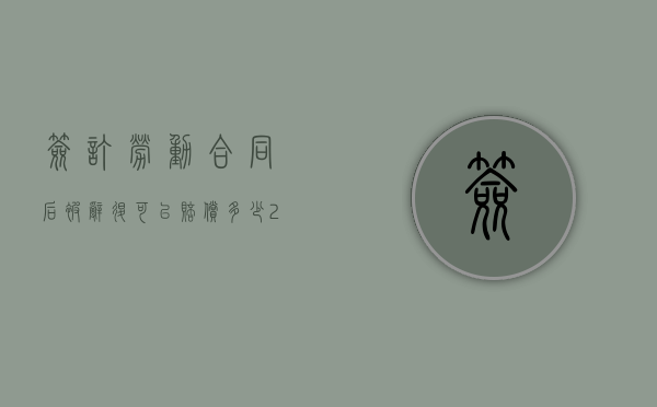 签订劳动合同后被辞退可以赔偿多少（2022签了劳动合同被辞退如何赔偿）