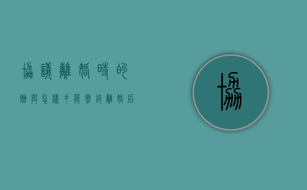 协议离婚时的赠与怎样才能撤销（离婚后赠予协议有效吗）
