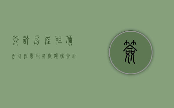 签订房屋租赁合同注意哪些问题呢（签订房屋租赁合同注意哪些问题和细节）