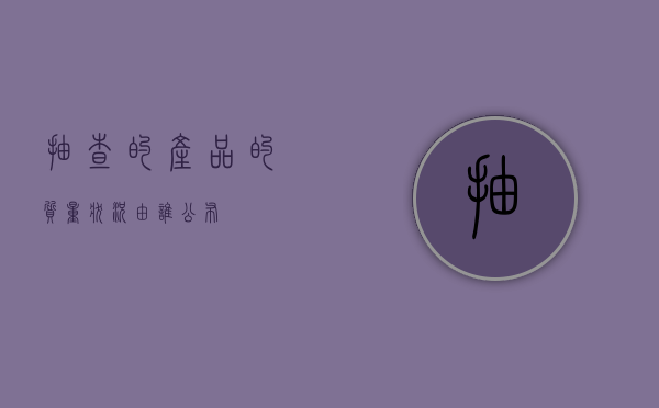 抽查的产品的质量状况由谁公布
