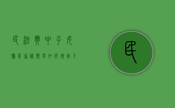 民法典中子女抚养协议变更如何操作（子女抚养协议变更书怎么写才有效）