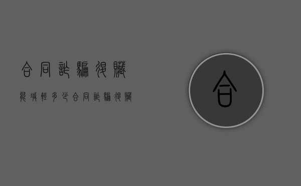 合同诈骗退赃能减轻多少（合同诈骗退赃后的处理）