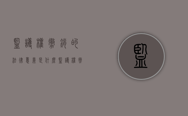 监护权撤销的法律意义是什么（监护权撤销的法律意义有哪些）