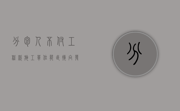 分包人不付工程款,施工单位能直接向发包人追偿吗（分包不付款怎么处理）
