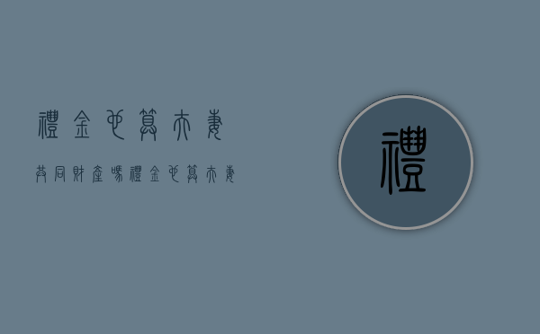 礼金也算夫妻共同财产吗（礼金也算夫妻共同财产吗知乎）