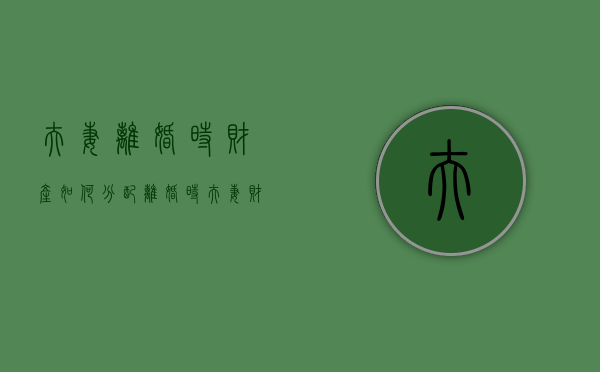 夫妻离婚时财产如何分配（离婚时夫妻财产怎么分割）
