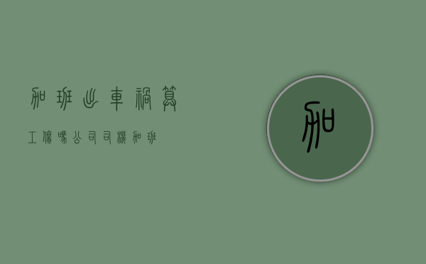 加班出车祸算工伤吗（公司司机加班）