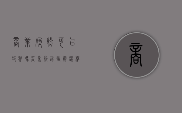 商业纠纷可以报警吗（商业纠纷调解机构）