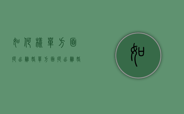 如何样单方面提出离婚（单方面提出离婚的流程怎么写）