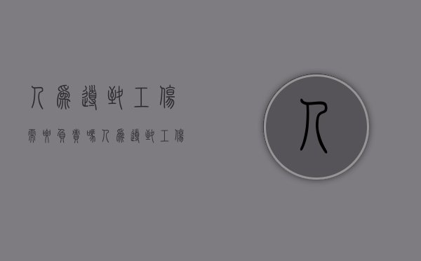 人为导致工伤需要负责吗（人为导致工伤需要负责吗怎么赔偿）
