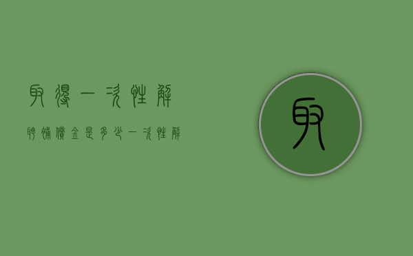 取得一次性解聘补偿金是多少（一次性解除劳动关系补偿金怎么算）