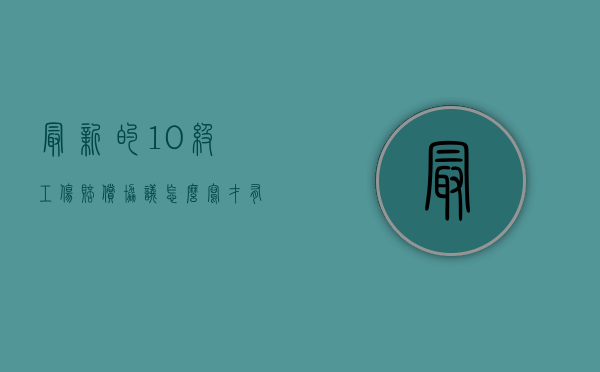 最新的10级工伤赔偿协议怎么写才有效（工伤10级的赔偿）