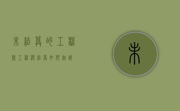 未结算的工程款（工程没结算如何起诉）