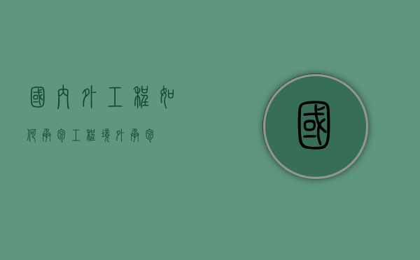 国内外工程如何承包工程？（境外承包）