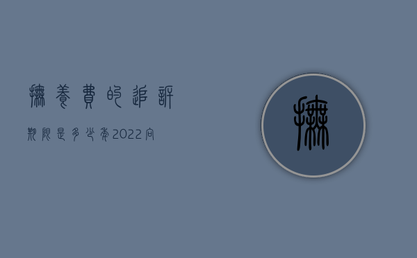 抚养费的追诉期限是多少年（2022向父亲追讨抚养费的规定是什么）