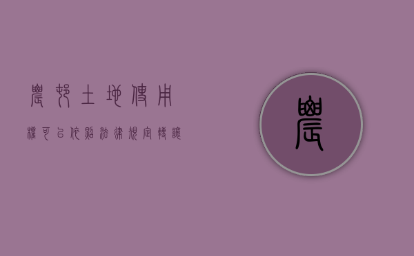 农村土地使用权可以依照法律规定转让（农村土地使用权转让合法吗）