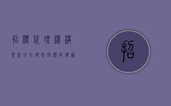 招标代理机构现状存在哪些问题及建议（招标代理机构现状存在哪些问题及对策）