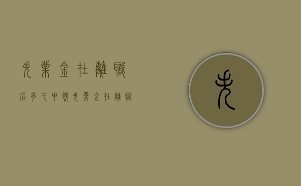 失业金在离职后多久申领（失业金在离职多久可以领？该怎样领？）