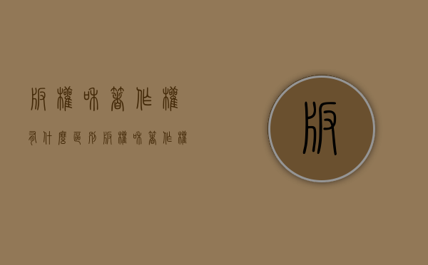 版权和著作权有什么区别（版权和著作权有什么区别）