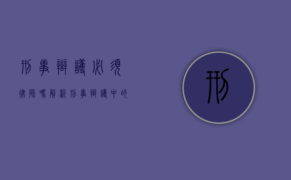 刑事辩护必须律师吗？解析刑事辩护中的律师角色与替代选择