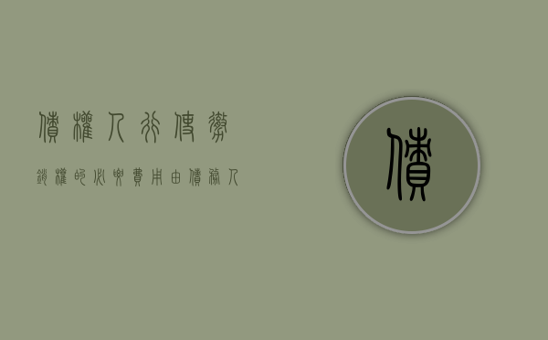 债权人行使撤销权的必要费用由债务人负担（债权人行使撤销权的必要费用由什么承担）