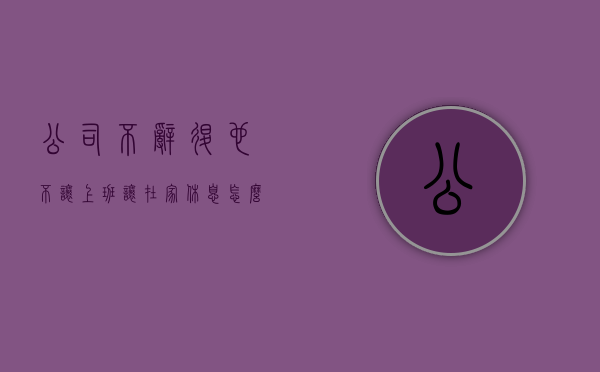 公司不辞退也不让上班让在家休息怎么办（公司一直不让上班,但是不说开除）