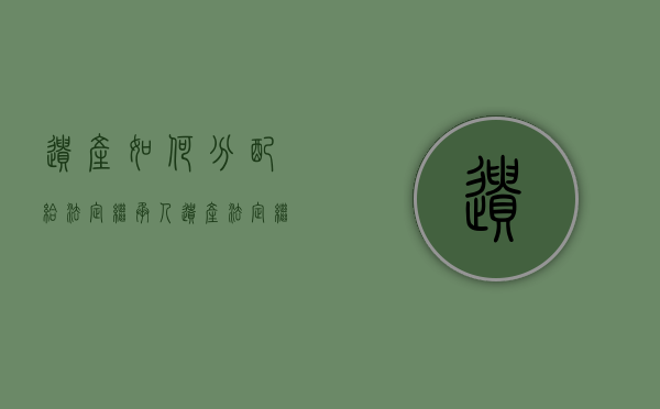 遗产如何分配给法定继承人（遗产法定继承人的分配比例父母份额）