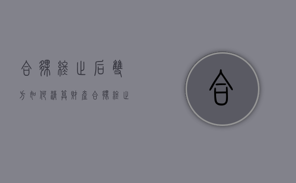 合伙终止后,双方如何清算财产（合伙终止后,双方如何清算债权）