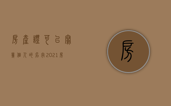 房产证可以写几个人的名字?（2021房产证可以写几个人的名字）