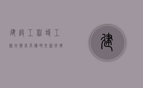 建设工程竣工验收应当具备哪些条件？（建设工程竣工验收标准）