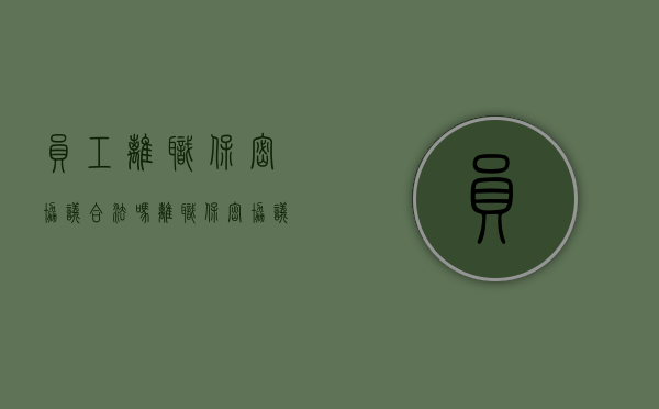 员工离职保密协议合法吗（离职保密协议是否合法 没有补偿）