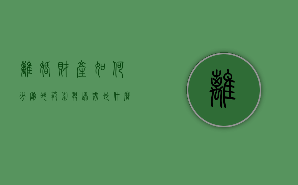 离婚财产如何分割的范围与原则是什么（离婚的财产划分标准最新）