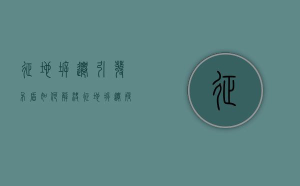 征地拆迁引发矛盾如何解决（征地拆迁疑难问题怎么解决）