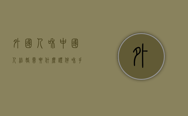 外国人和中国人结婚需要什么证件和手续（外国人和中国人结婚需要什么证件材料）