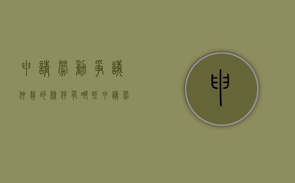 申请劳动争议仲裁的条件有哪些（申请劳动争议仲裁有哪些法律法规依据）