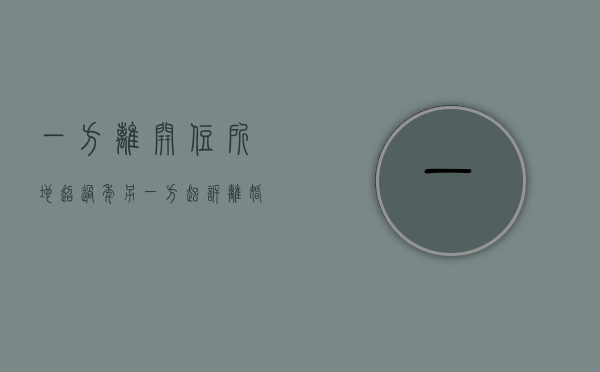 一方离开住所地超过年另一方起诉离婚（夫妻一方离开住所地一年理解）