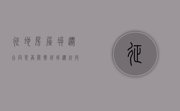 征地房屋拆迁合同是否能撤销（拆迁征收补偿协议）