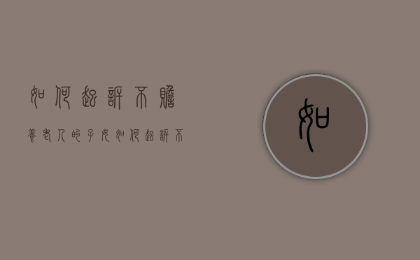 如何起诉不赡养老人的子女（如何起诉不赡养老人的子女）