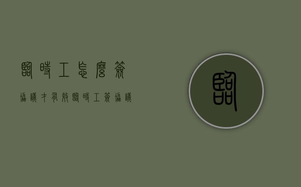 临时工怎么签协议才有效（临时工签协议是什么意思）