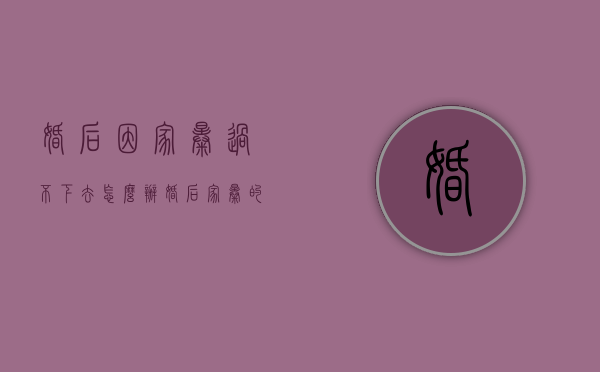婚后因家暴过不下去怎么办（婚后家暴的人婚前怎样）