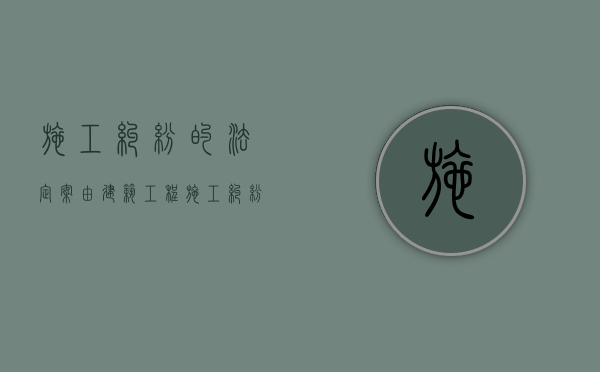施工纠纷的法定案由（建筑工程施工纠纷管辖法院）