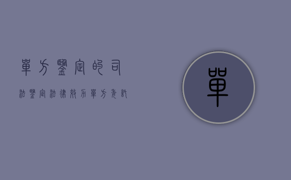 单方鉴定的司法鉴定法律效力（单方委托司法鉴定有没有法律效力）